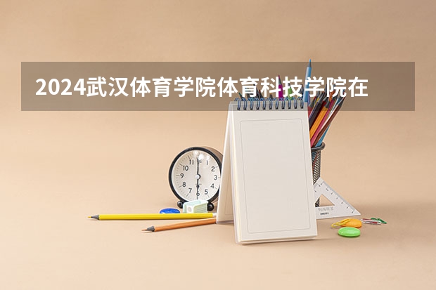 2024武汉体育学院体育科技学院在广东招生计划表