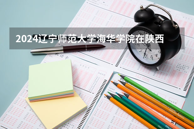 2024辽宁师范大学海华学院在陕西招生计划表