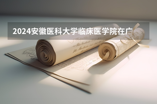 2024安徽医科大学临床医学院在广东招生计划表