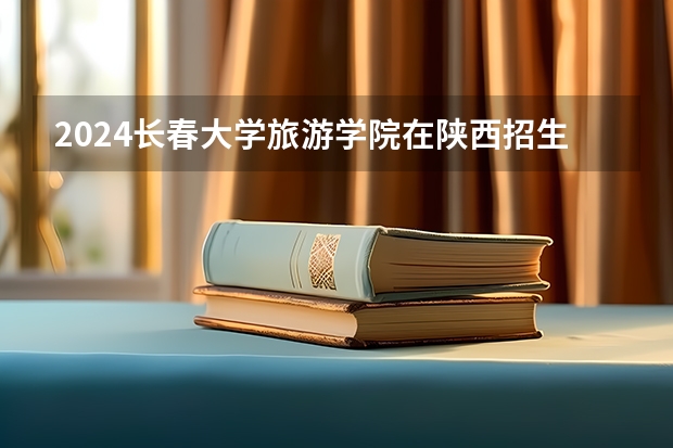 2024长春大学旅游学院在陕西招生计划表