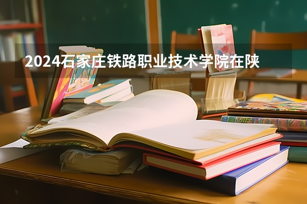 2024石家庄铁路职业技术学院在陕西招生计划表