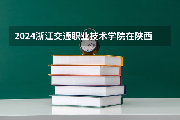 2024浙江交通职业技术学院在陕西招生计划表