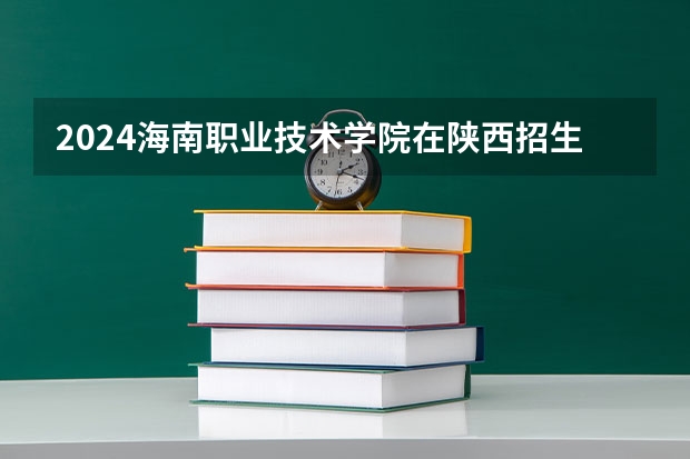 2024海南职业技术学院在陕西招生计划表