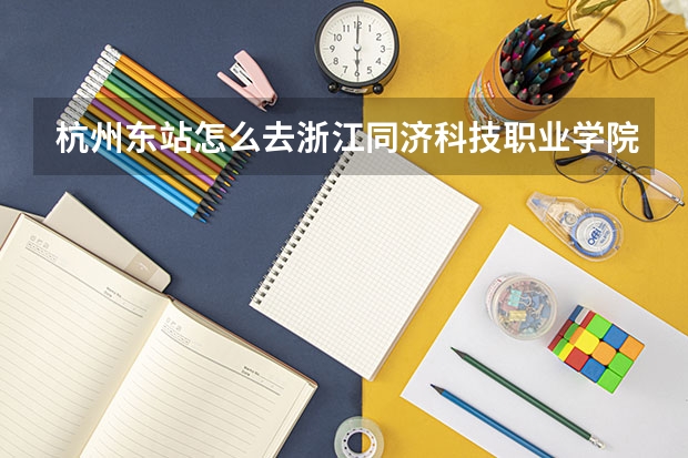 杭州东站怎么去浙江同济科技职业学院
