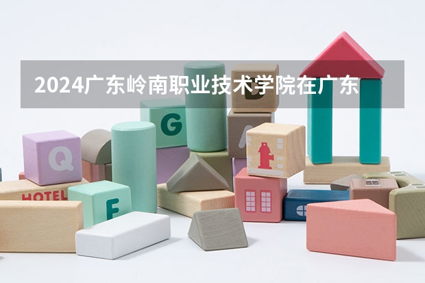 2024广东岭南职业技术学院在广东招生计划表