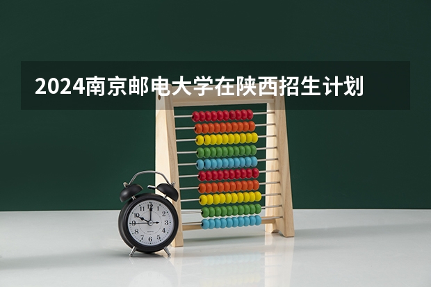 2024南京邮电大学在陕西招生计划表