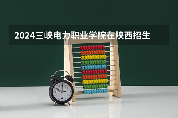 2024三峡电力职业学院在陕西招生计划表