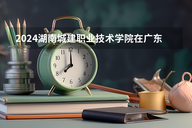 2024湖南城建职业技术学院在广东招生计划表