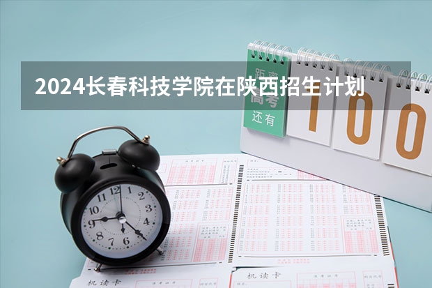 2024长春科技学院在陕西招生计划表