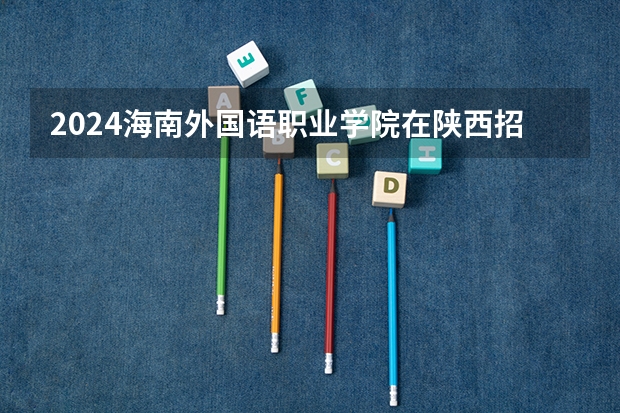 2024海南外国语职业学院在陕西招生计划表