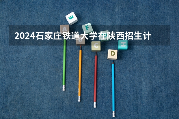 2024石家庄铁道大学在陕西招生计划表
