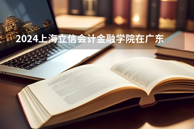 2024上海立信会计金融学院在广东招生计划表