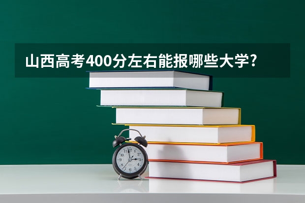 山西高考400分左右能报哪些大学?