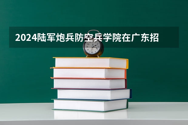 2024陆军炮兵防空兵学院在广东招生计划表