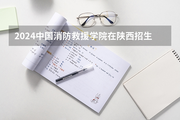 2024中国消防救援学院在陕西招生计划表