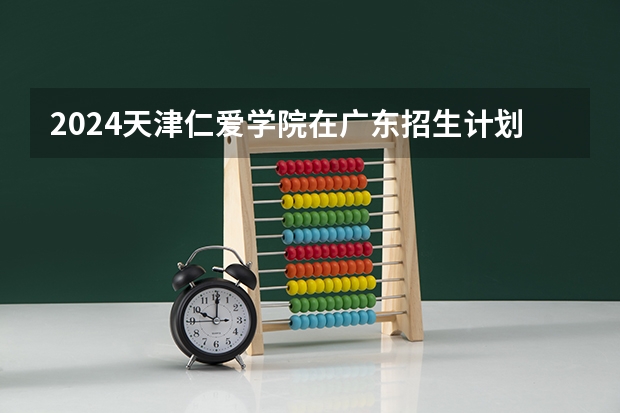 2024天津仁爱学院在广东招生计划表