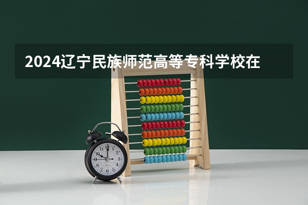 2024辽宁民族师范高等专科学校在陕西招生计划表