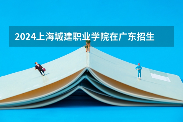 2024上海城建职业学院在广东招生计划表