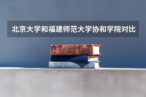北京大学和福建师范大学协和学院对比哪个更好