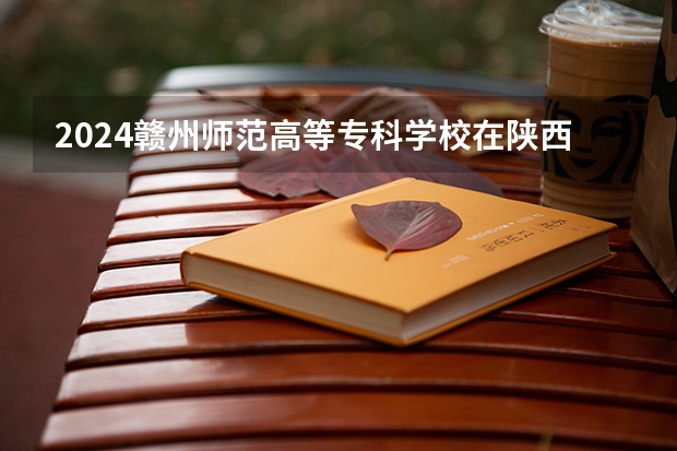 2024赣州师范高等专科学校在陕西招生计划表