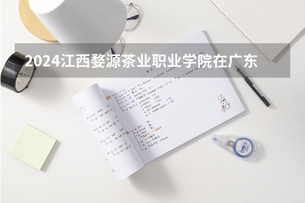 2024江西婺源茶业职业学院在广东招生计划表