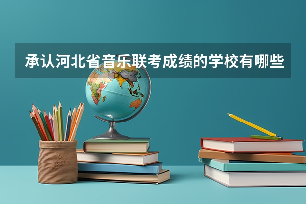 承认河北省音乐联考成绩的学校有哪些啊？！