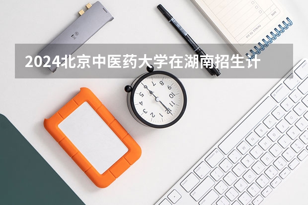 2024北京中医药大学在湖南招生计划表