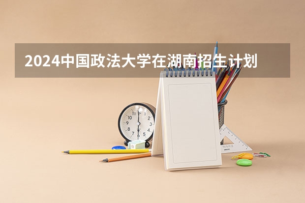 2024中国政法大学在湖南招生计划表