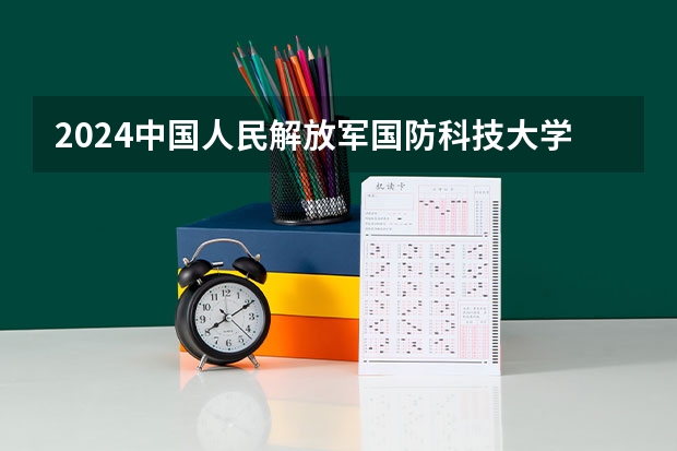 2024中国人民解放军国防科技大学在湖南招生计划表