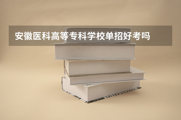 安徽医科高等专科学校单招好考吗