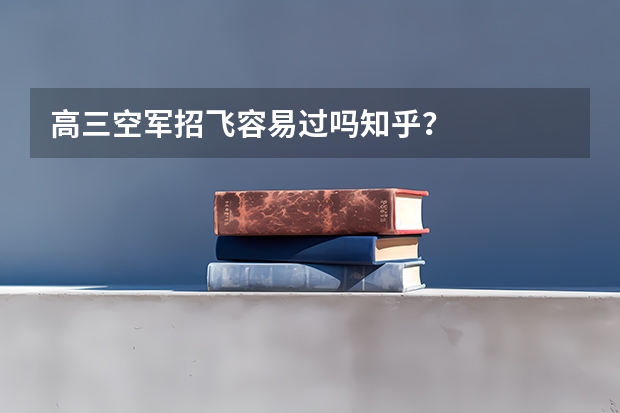 高三空军招飞容易过吗知乎？