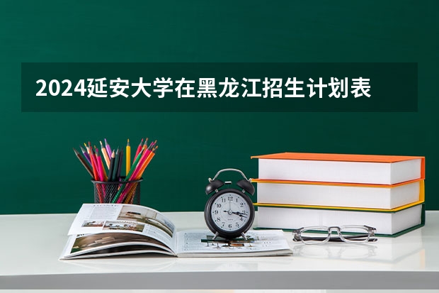 2024延安大学在黑龙江招生计划表