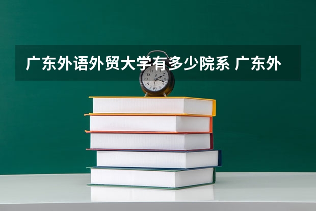 广东外语外贸大学有多少院系 广东外语外贸大学院系名单