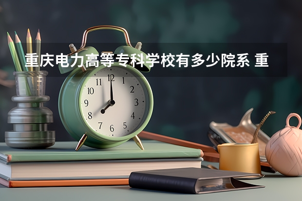 重庆电力高等专科学校有多少院系 重庆电力高等专科学校院系名单
