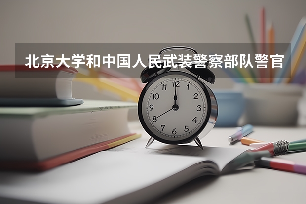 北京大学和中国人民武装警察部队警官学院对比哪个更好
