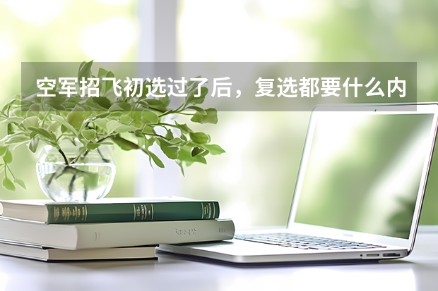 空军招飞初选过了后，复选都要什么内容呀