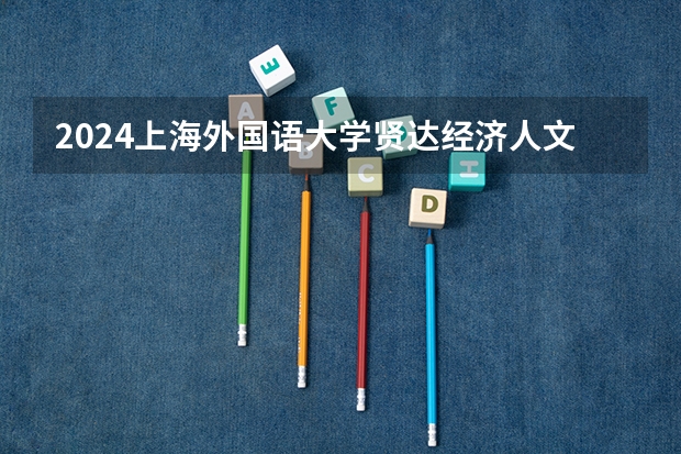 2024上海外国语大学贤达经济人文学院在黑龙江招生计划表