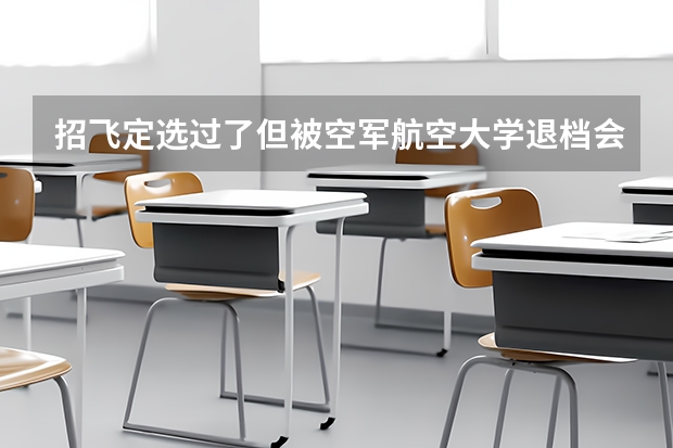 招飞定选过了但被空军航空大学退档会怎样?要赔违约金吗?