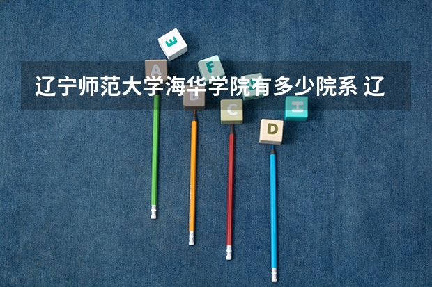 辽宁师范大学海华学院有多少院系 辽宁师范大学海华学院院系名单