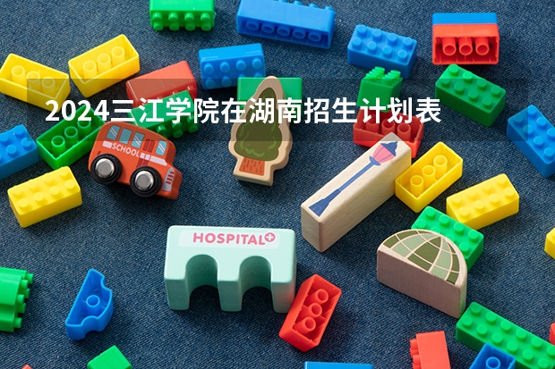 2024三江学院在湖南招生计划表