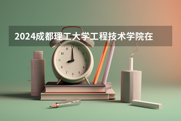 2024成都理工大学工程技术学院在湖南招生计划表