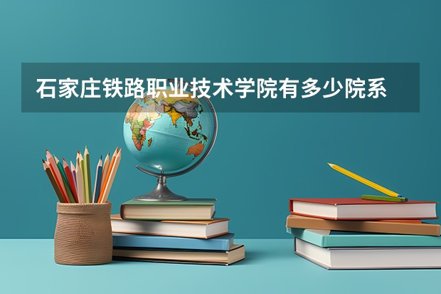 石家庄铁路职业技术学院有多少院系 石家庄铁路职业技术学院院系名单