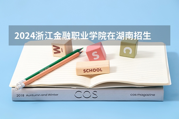 2024浙江金融职业学院在湖南招生计划表