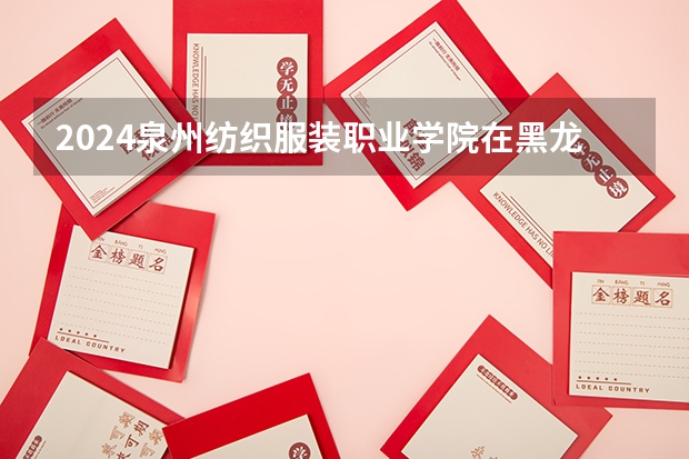 2024泉州纺织服装职业学院在黑龙江招生计划表