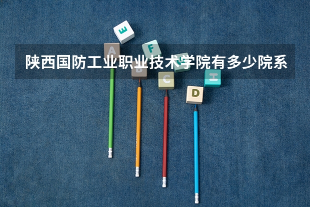 陕西国防工业职业技术学院有多少院系 陕西国防工业职业技术学院院系名单