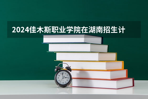 2024佳木斯职业学院在湖南招生计划表