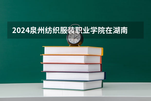 2024泉州纺织服装职业学院在湖南招生计划表