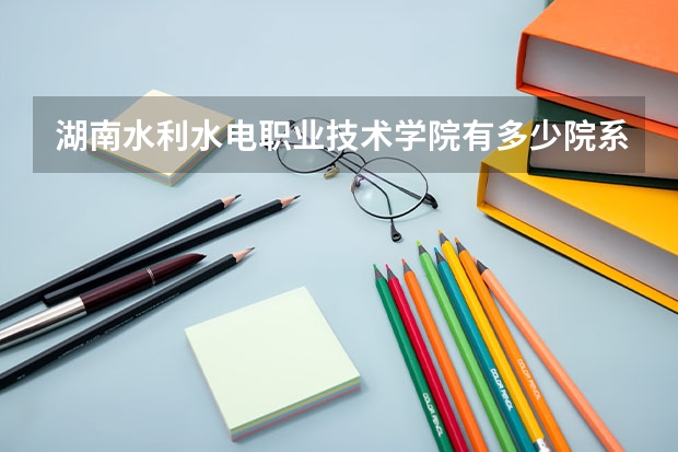 湖南水利水电职业技术学院有多少院系 湖南水利水电职业技术学院院系名单