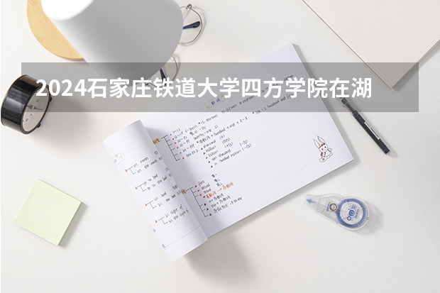 2024石家庄铁道大学四方学院在湖南招生计划表