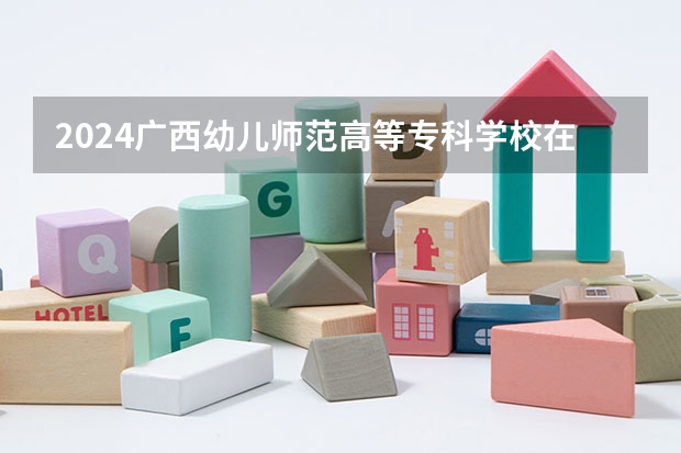 2024广西幼儿师范高等专科学校在湖南招生计划表